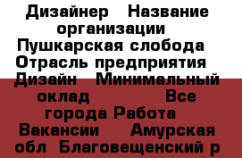 Дизайнер › Название организации ­ Пушкарская слобода › Отрасль предприятия ­ Дизайн › Минимальный оклад ­ 25 000 - Все города Работа » Вакансии   . Амурская обл.,Благовещенский р-н